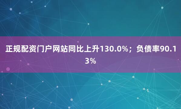 正规配资门户网站同比上升130.0%；负债率90.13%