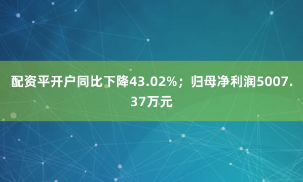 配资平开户同比下降43.02%；归母净利润5007.37万元