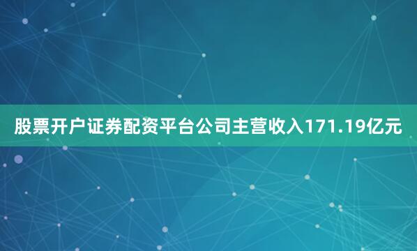 股票开户证券配资平台公司主营收入171.19亿元