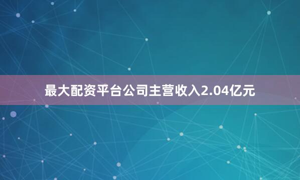 最大配资平台公司主营收入2.04亿元