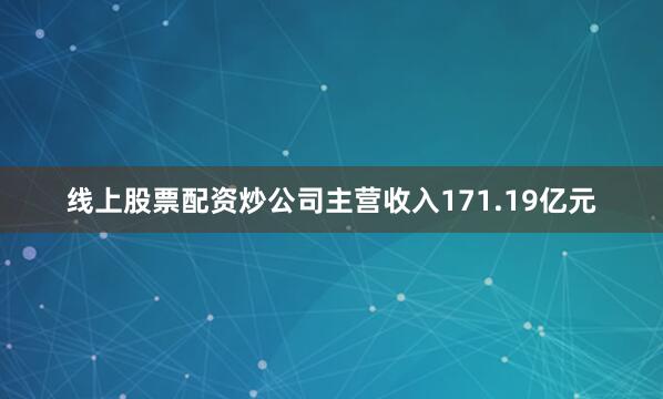线上股票配资炒公司主营收入171.19亿元