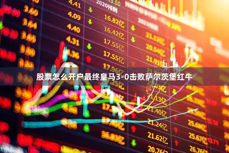股票怎么开户最终皇马3-0击败萨尔茨堡红牛