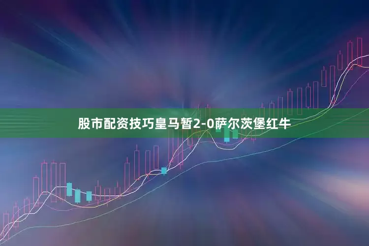 股市配资技巧皇马暂2-0萨尔茨堡红牛