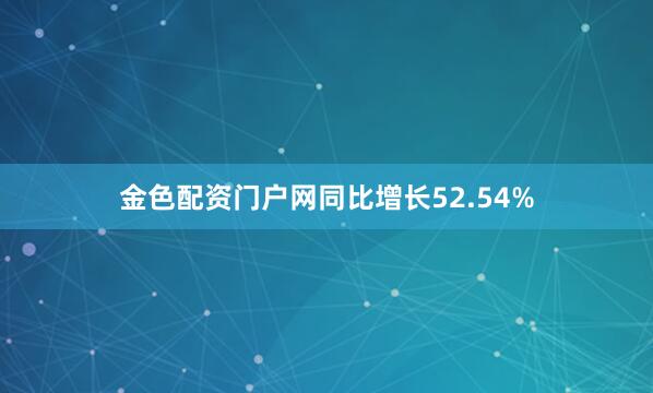 金色配资门户网同比增长52.54%