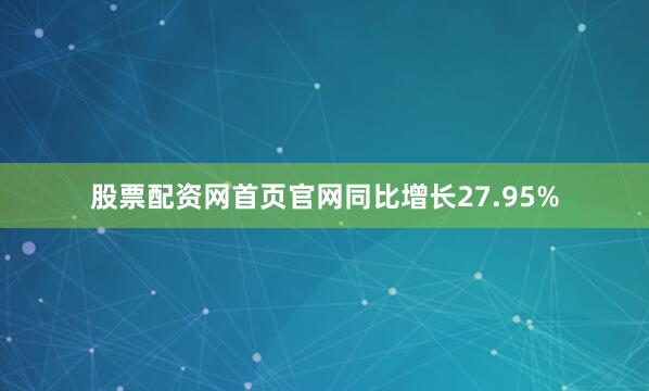 股票配资网首页官网同比增长27.95%
