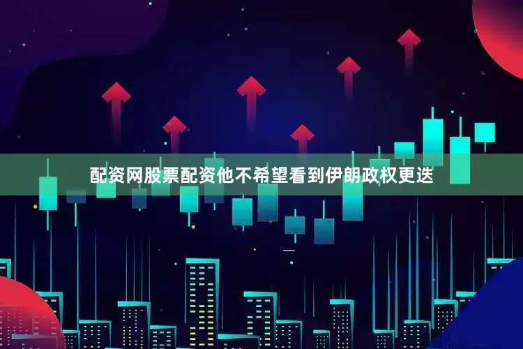 配资网股票配资他不希望看到伊朗政权更迭