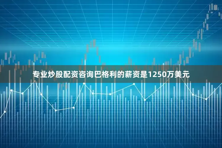 专业炒股配资咨询巴格利的薪资是1250万美元