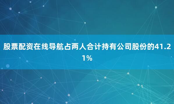股票配资在线导航占两人合计持有公司股份的41.21%