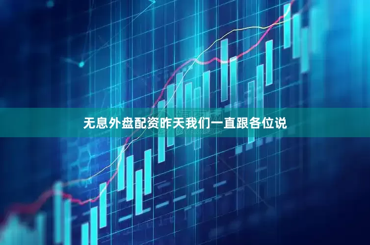 无息外盘配资昨天我们一直跟各位说