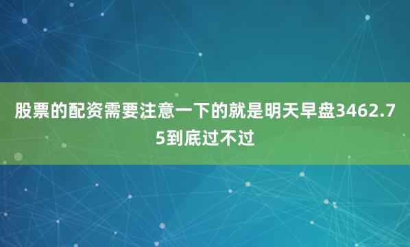 股票的配资需要注意一下的就是明天早盘3462.75到底过不过