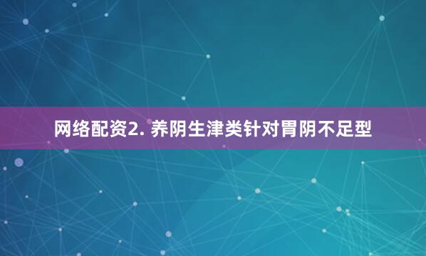 网络配资2. 养阴生津类针对胃阴不足型