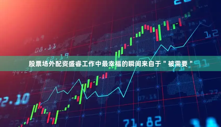 股票场外配资盛睿工作中最幸福的瞬间来自于＂被需要＂