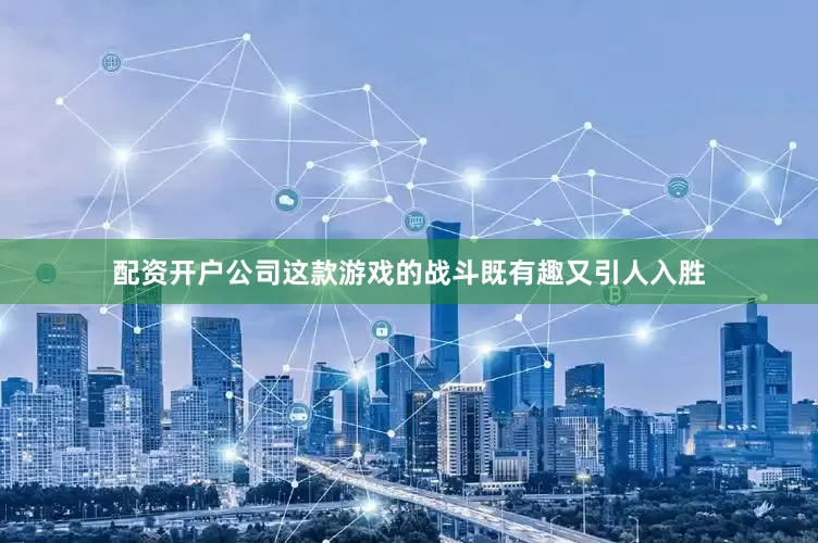 配资开户公司这款游戏的战斗既有趣又引人入胜