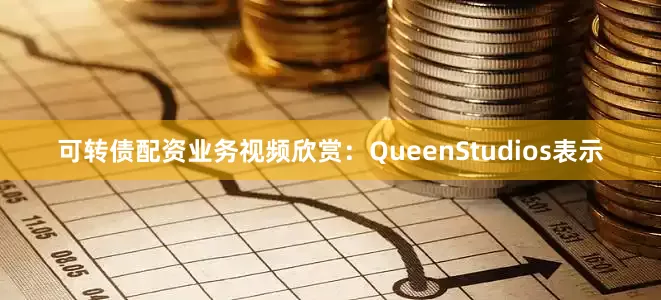 可转债配资业务视频欣赏：QueenStudios表示