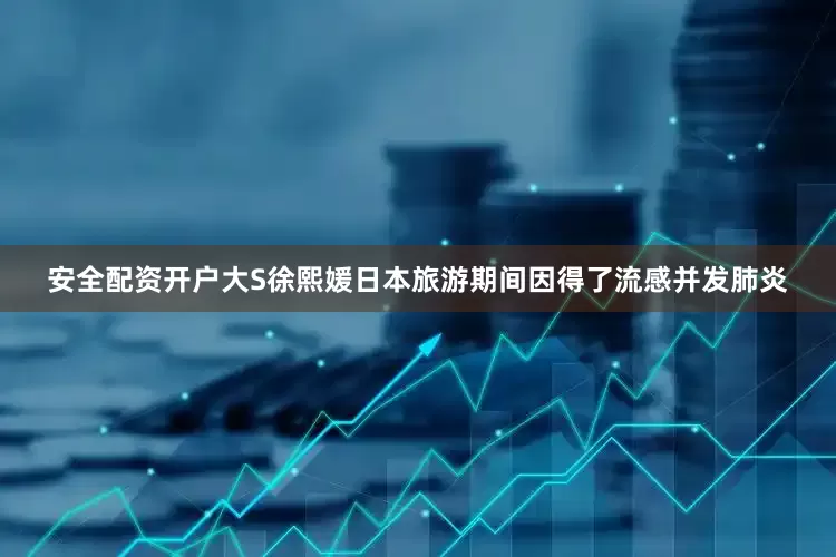 安全配资开户大S徐熙媛日本旅游期间因得了流感并发肺炎