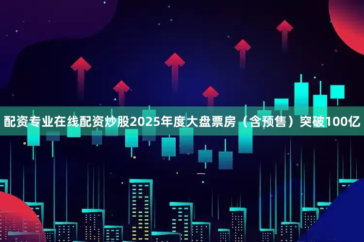 配资专业在线配资炒股2025年度大盘票房（含预售）突破100亿