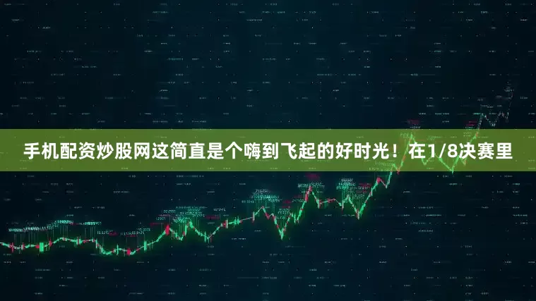 手机配资炒股网这简直是个嗨到飞起的好时光！在1/8决赛里