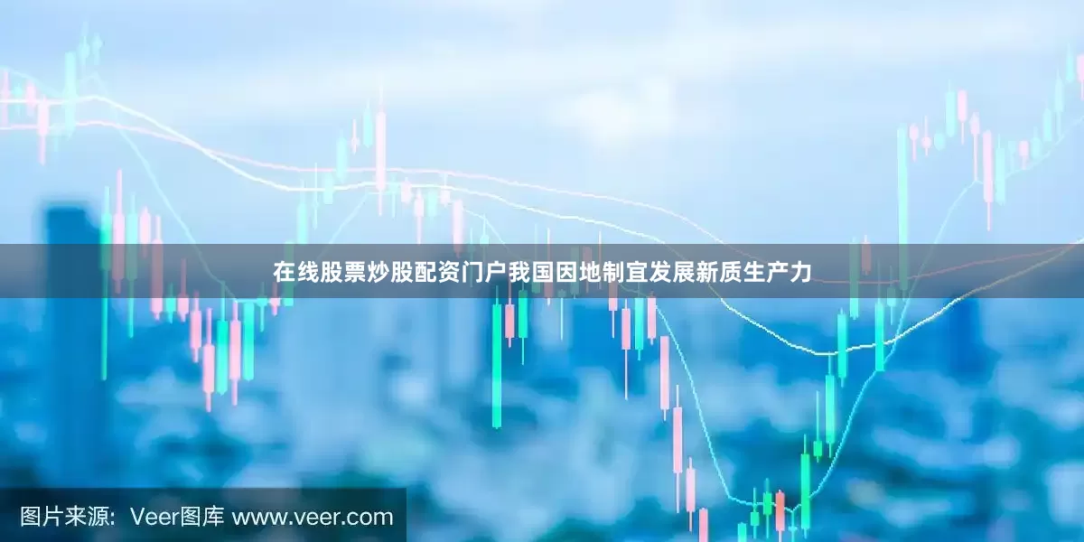 在线股票炒股配资门户我国因地制宜发展新质生产力
