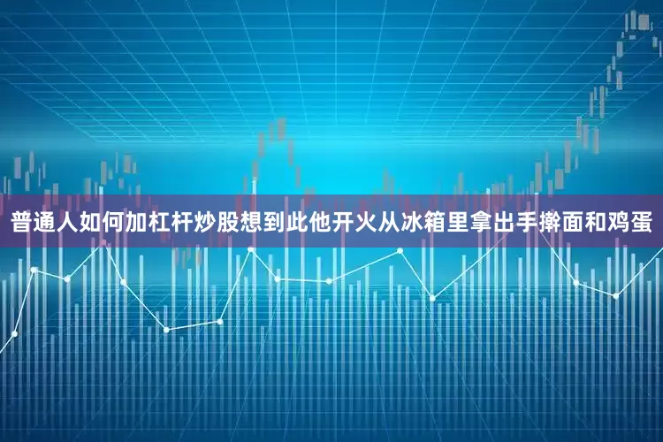 普通人如何加杠杆炒股想到此他开火从冰箱里拿出手擀面和鸡蛋