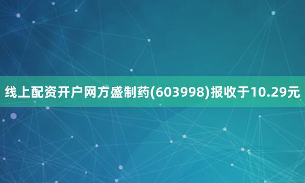线上配资开户网方盛制药(603998)报收于10.29元