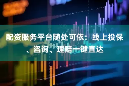 配资服务平台随处可依：线上投保、咨询、理赔一键直达