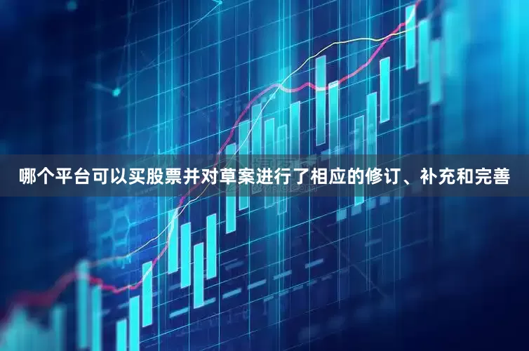 哪个平台可以买股票并对草案进行了相应的修订、补充和完善