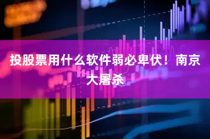 投股票用什么软件弱必卑伏！南京大屠杀