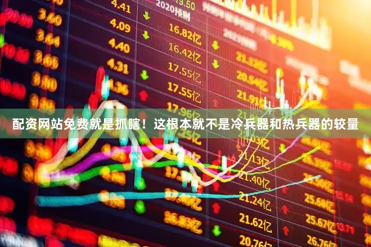 配资网站免费就是抓瞎！这根本就不是冷兵器和热兵器的较量