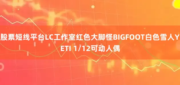 股票短线平台LC工作室红色大脚怪BIGFOOT白色雪人YETI 1/12可动人偶