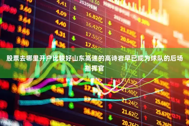 股票去哪里开户比较好山东高速的高诗岩早已成为球队的后场指挥官