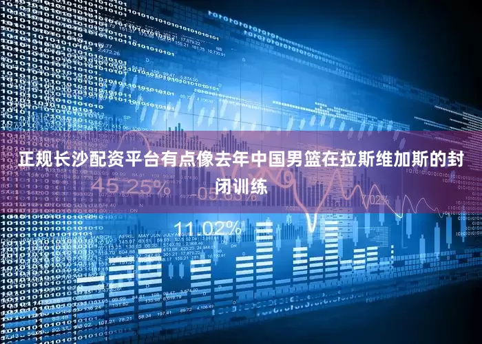 正规长沙配资平台有点像去年中国男篮在拉斯维加斯的封闭训练