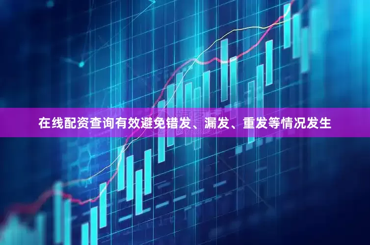 在线配资查询有效避免错发、漏发、重发等情况发生
