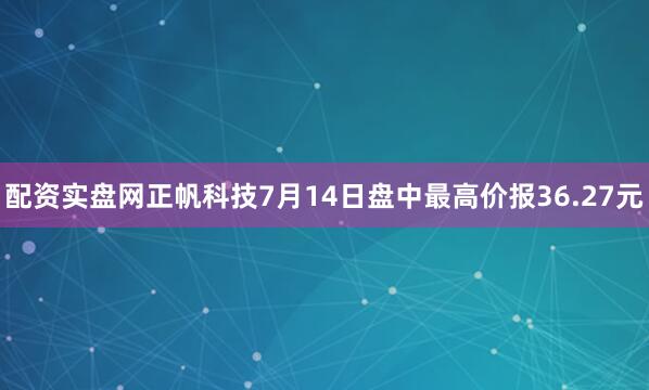 配资实盘网正帆科技7月14日盘中最高价报36.27元