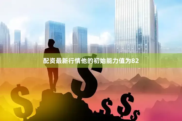 配资最新行情他的初始能力值为82