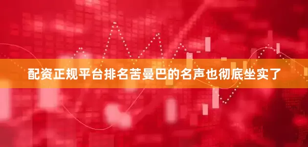 配资正规平台排名苦曼巴的名声也彻底坐实了