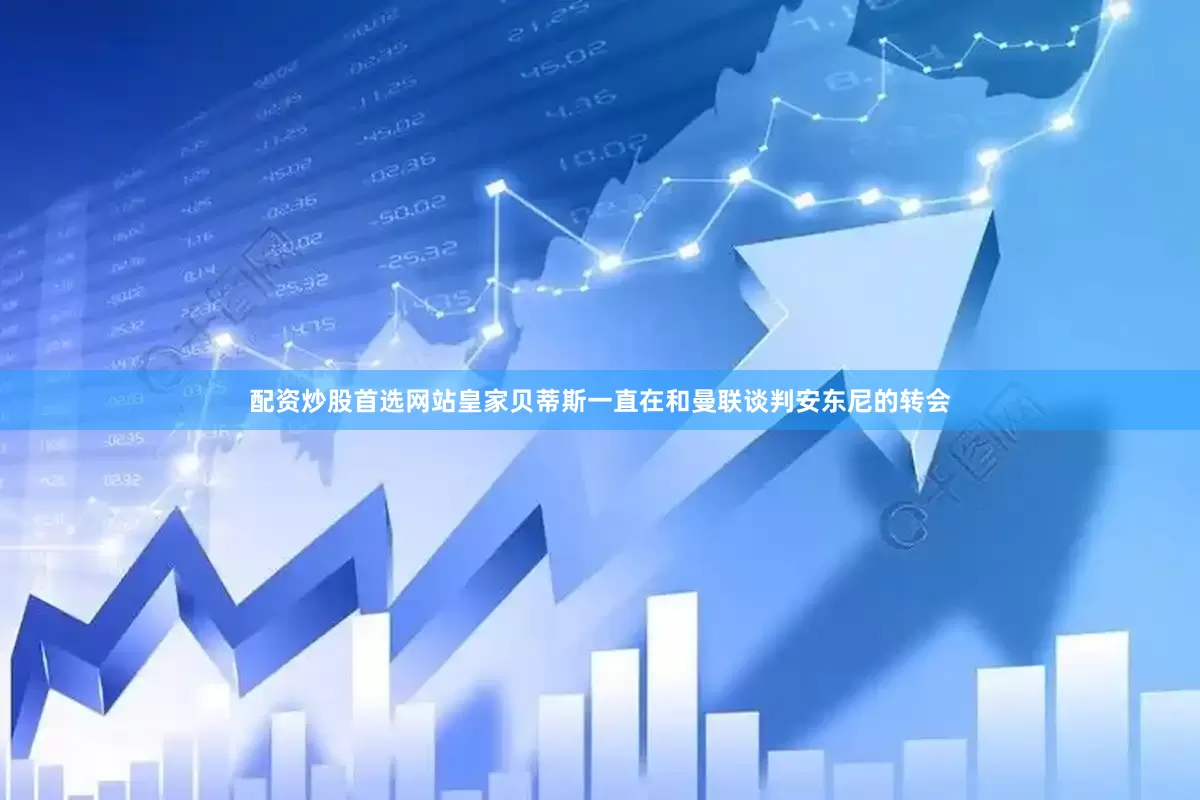 配资炒股首选网站皇家贝蒂斯一直在和曼联谈判安东尼的转会