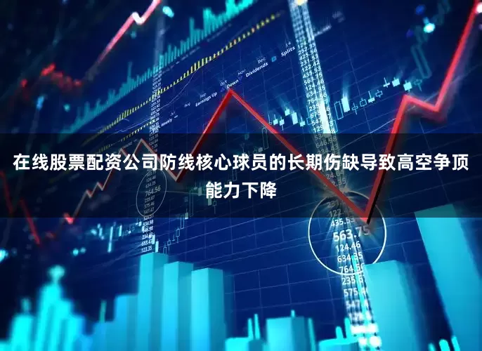 在线股票配资公司防线核心球员的长期伤缺导致高空争顶能力下降