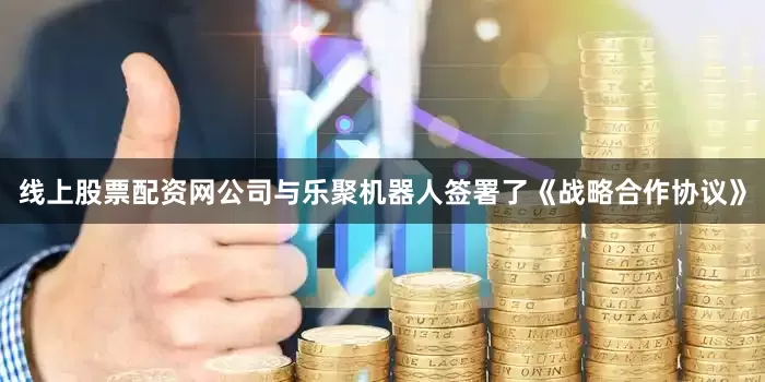 线上股票配资网公司与乐聚机器人签署了《战略合作协议》