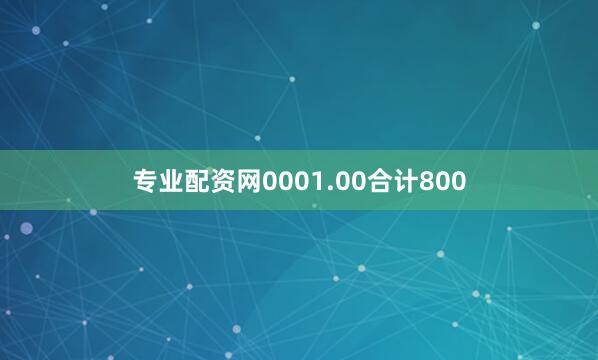专业配资网0001.00合计800