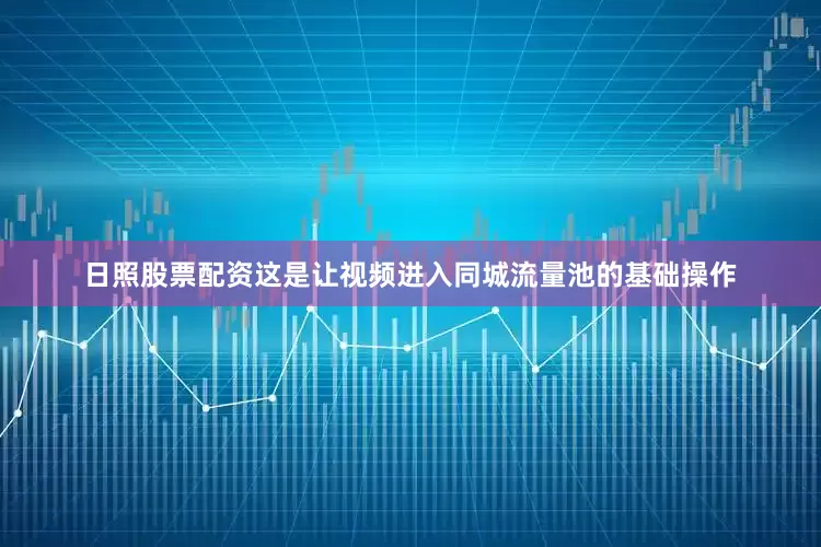 日照股票配资这是让视频进入同城流量池的基础操作