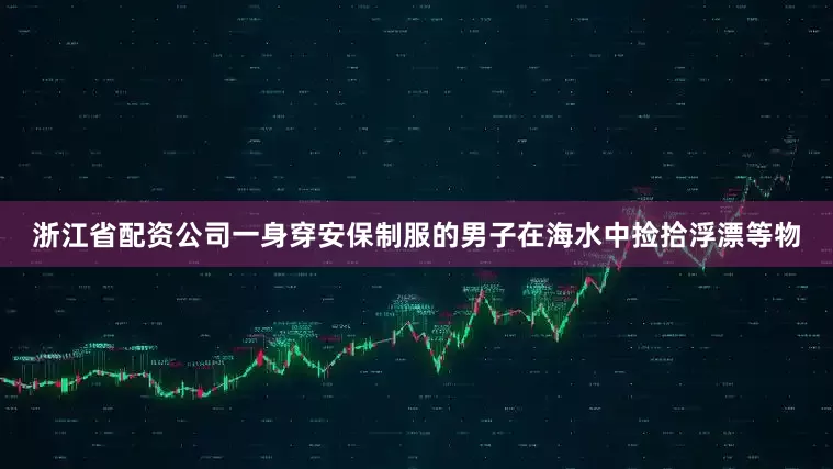 浙江省配资公司一身穿安保制服的男子在海水中捡拾浮漂等物