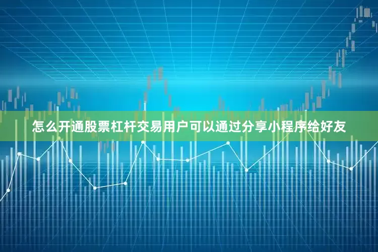 怎么开通股票杠杆交易用户可以通过分享小程序给好友