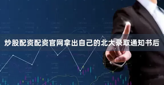 炒股配资配资官网拿出自己的北大录取通知书后