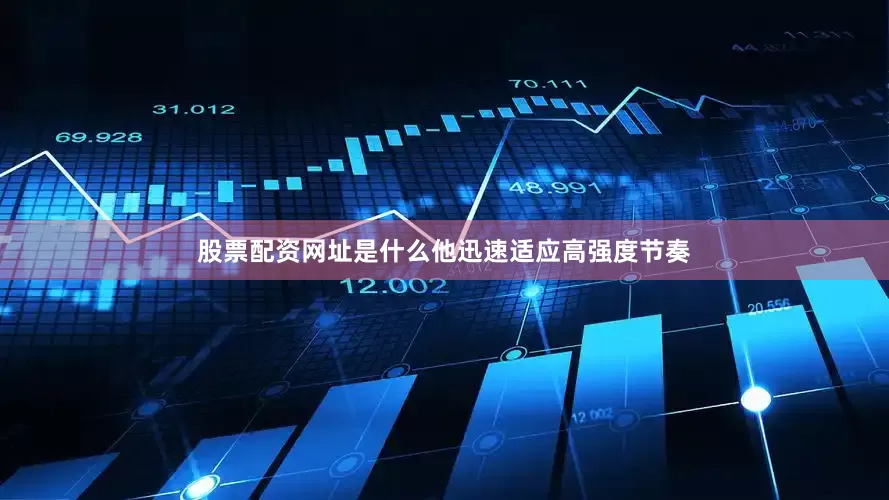 股票配资网址是什么他迅速适应高强度节奏