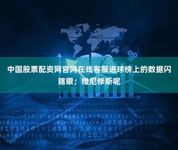 中国股票配资网官网在线客服进球榜上的数据闪瞎眼；维尼修斯呢