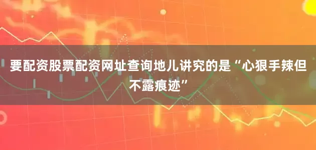 要配资股票配资网址查询地儿讲究的是“心狠手辣但不露痕迹”