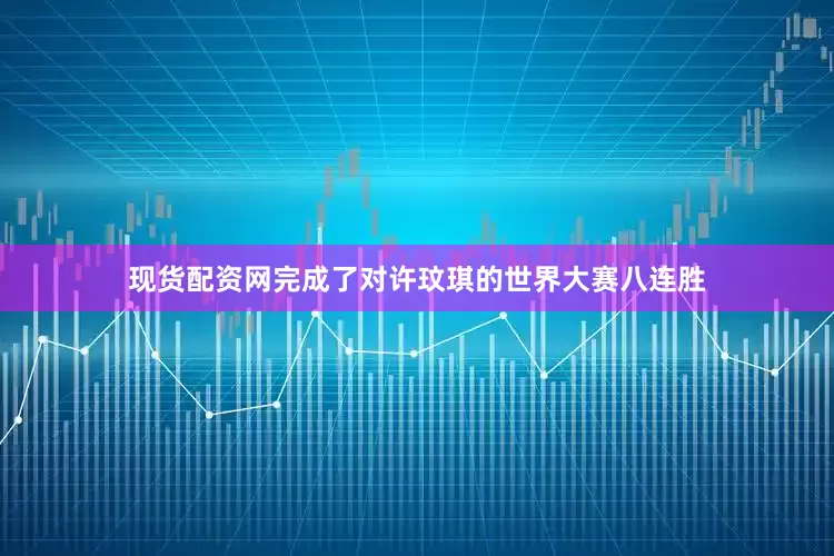 现货配资网完成了对许玟琪的世界大赛八连胜
