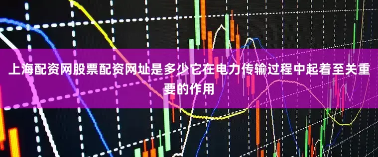上海配资网股票配资网址是多少它在电力传输过程中起着至关重要的作用