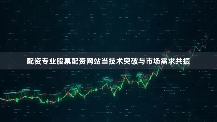 配资专业股票配资网站当技术突破与市场需求共振