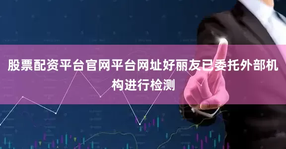股票配资平台官网平台网址好丽友已委托外部机构进行检测